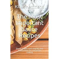 The Most Important Sauce Recipes: Great recipes with step by step instructions for successful making