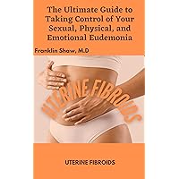 UTERINE FIBROIDS: THE ULTIMATE GUIDE TO TAKING CONTROL OF YOUR PHYSICAL, SEXUAL, AND EMOTIONAL EUDEMONIA.
