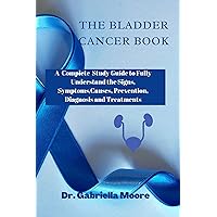 The Bladder Cancer Book: A Complete Study Guide to Fully Understand the Signs, Symptoms,Causes, Prevention, Diagnosis and Treatments The Bladder Cancer Book: A Complete Study Guide to Fully Understand the Signs, Symptoms,Causes, Prevention, Diagnosis and Treatments Kindle Paperback