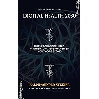Digital Health 2030: Disrupt or Be Disrupted: The Digital Transformation of Healthcare by 2030
