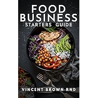 FOOD BUSINESS STARTERS GUIDE: The Essential And Simple Strategic Plan to Build and Maintain a Successful Mobile And Food Business