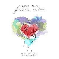 Passed Down From Mom: A Collection of Inspiring Stories About Moms & Motherhood Passed Down From Mom: A Collection of Inspiring Stories About Moms & Motherhood Kindle Paperback