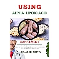 USING ALPHA-LIPOIC ACID SUPPLEMENT: Complete Guide To Alpha- Lipoic Acid, Uses For Diabetes Health Benefits, Skin Aging, Memory, Heart Health, Weight Loss, Dosage, Side Effects And More USING ALPHA-LIPOIC ACID SUPPLEMENT: Complete Guide To Alpha- Lipoic Acid, Uses For Diabetes Health Benefits, Skin Aging, Memory, Heart Health, Weight Loss, Dosage, Side Effects And More Kindle Paperback