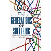 Generations of Suffering: Unraveling Inherited Family Trauma: Understanding, Transforming, and Overcoming Family Legacies