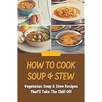 How To Cook Soup & Stew: Vegetarian Soup & Stew Recipes That'll Take The Chill Off: Vegan Vegetable Soup Recipes