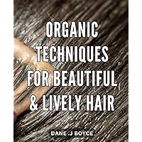 Organic Techniques for Beautiful & Lively Hair: Nourish and Revitalize Your Hair with Natural and Effective Organic Haircare Techniques