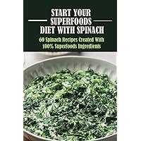 Start Your Superfoods Diet With Spinach: 60 Spinach Recipes Created With 100% Superfoods Ingredients