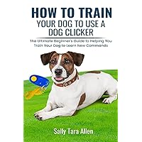 How To Train Your Dog To Use A Dog Clicker: The Ultimate Beginner's Guide to Helping You Train Your Dog to Learn New Commands How To Train Your Dog To Use A Dog Clicker: The Ultimate Beginner's Guide to Helping You Train Your Dog to Learn New Commands Paperback