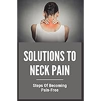 Solutions To Neck Pain: Steps Of Becoming Pain-Free