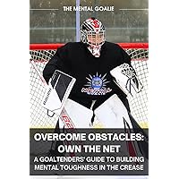 Overcome Obstacles & Own the Net!: A Goaltenders' Guide to Building Mental Toughness in the Crease