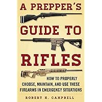 A Prepper's Guide to Rifles: How to Properly Choose, Maintain, and Use These Firearms in Emergency Situations A Prepper's Guide to Rifles: How to Properly Choose, Maintain, and Use These Firearms in Emergency Situations Paperback Kindle
