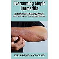 Overcoming Atopic Dermatitis: The Perfect Self Care Guide To Atopic Dermatitis Cure, Treatment, Management And Recovery For Your Complete Wellness Overcoming Atopic Dermatitis: The Perfect Self Care Guide To Atopic Dermatitis Cure, Treatment, Management And Recovery For Your Complete Wellness Kindle Paperback