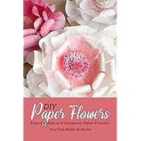 DIY Paper Flowers: Easy-to-Make and Gorgeous Paper Flowers You Can Make at Home DIY Paper Flowers: Easy-to-Make and Gorgeous Paper Flowers You Can Make at Home Kindle