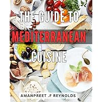 The Guide To Mediterranean Cuisine: Explore the Secrets of Flavorful and Healthy Mediterranean Cooking for Food Lovers and Gourmet Gifters.