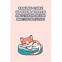 Taking Care Of Your Kitten: How To Train And Care Your Own Kitten For Pet Lovers Taking Care Of Your Kitten: How To Train And Care Your Own Kitten For Pet Lovers Kindle Paperback