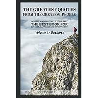The Greatest Quotes From The Greatest People: Volume 1 - Business: Inspire and motivate yourself - The best book for success, happiness and improvement