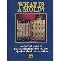 What is a Mold? An Introduction to Plastic Injection Molding and Injection Mold Construction What is a Mold? An Introduction to Plastic Injection Molding and Injection Mold Construction Hardcover