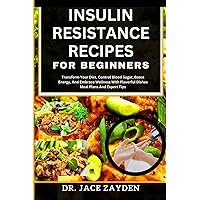 INSULIN RESISTANCE RECIPES FOR BEGINNERS: Transform Your Diet, Control Blood Sugar, Boost Energy, And Embrace Wellness With Flavorful Dishes Meal Plans And Expert Tips