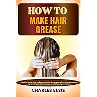 HOW TO MAKE HAIR GREASE: Simplified Recipe Guide For Beginners To Hair Grease Making From Scratch, Procedure, Ingredient, Application And Usage, Benefit, Techniques And More HOW TO MAKE HAIR GREASE: Simplified Recipe Guide For Beginners To Hair Grease Making From Scratch, Procedure, Ingredient, Application And Usage, Benefit, Techniques And More Kindle Paperback