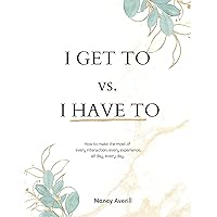 I GET TO vs. I HAVE TO: How to make the most of every interaction, every experience, all day, every day. I GET TO vs. I HAVE TO: How to make the most of every interaction, every experience, all day, every day. Kindle Paperback