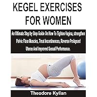 KEGEL EXERCISES FOR WOMEN: An Ultimate Step By Step Guide On How To Tighten Vagina, Strengthen Pelvic Floor Muscles, Treat Incontinences, Reverse Prolapsed Uterus And Improved Sexual Performance KEGEL EXERCISES FOR WOMEN: An Ultimate Step By Step Guide On How To Tighten Vagina, Strengthen Pelvic Floor Muscles, Treat Incontinences, Reverse Prolapsed Uterus And Improved Sexual Performance Kindle Paperback