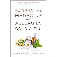 ALTERNATIVE MEDICINE FOR ALLERGIES, COLDS & FLU: Easy-To-Follow Guide to Fixing Acute & Chronic Conditions ALTERNATIVE MEDICINE FOR ALLERGIES, COLDS & FLU: Easy-To-Follow Guide to Fixing Acute & Chronic Conditions Kindle