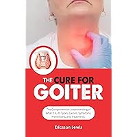 THE CURE FOR GOITER:: The Comprehensive Understanding of What it is, it Types, Causes, Symptoms, Preventions, and Treatments THE CURE FOR GOITER:: The Comprehensive Understanding of What it is, it Types, Causes, Symptoms, Preventions, and Treatments Kindle Paperback