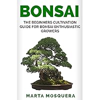 BONSAI: The Beginners Cultivation Guide for Bonsai Enthusiastic Growers BONSAI: The Beginners Cultivation Guide for Bonsai Enthusiastic Growers Kindle Paperback