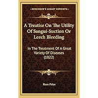 A Treatise On The Utility Of Sangui-Suction Or Leech Bleeding: In The Treatment Of A Great Variety Of Diseases (1822) A Treatise On The Utility Of Sangui-Suction Or Leech Bleeding: In The Treatment Of A Great Variety Of Diseases (1822) Hardcover Kindle Paperback