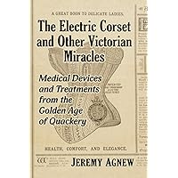 The Electric Corset and Other Victorian Miracles: Medical Devices and Treatments from the Golden Age of Quackery The Electric Corset and Other Victorian Miracles: Medical Devices and Treatments from the Golden Age of Quackery Paperback Kindle