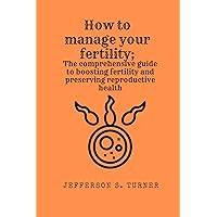 How to manage your fertility: The comprehensive guide to boosting fertility and preserving reproductive health How to manage your fertility: The comprehensive guide to boosting fertility and preserving reproductive health Kindle Paperback