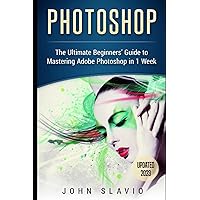 Photoshop: The Ultimate Beginners’ Guide to Mastering Adobe Photoshop in 1 Week (Photoshop for Absolute Beginners)