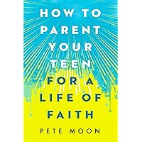 How to Parent Your Teen for a Life of Faith: 10 Christian Parenting Lessons for Raising Teenagers in Today’s World– How to Understand Teens, Handle Difficult Conversations & Learn Communication Skills