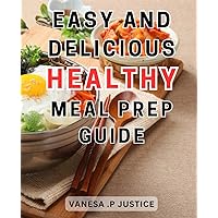Easy and Delicious Healthy Meal Prep Guide: Effortless and Tasty Recipes for Nourishing Meal Prep: Simplified Steps to Maintain a Healthy Lifestyle