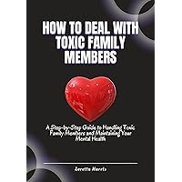 How to Deal with Toxic Family Members: A Step-by-Step Guide to Handling Toxic Family Members and Maintaining Your Mental Health How to Deal with Toxic Family Members: A Step-by-Step Guide to Handling Toxic Family Members and Maintaining Your Mental Health Kindle Hardcover Paperback