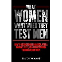 What Women Want When They Test Men: How to Decode Female Behavior, Pass a Woman’s Tests, and Attract Women Through Authenticity