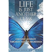 Life Is Just Another Class: One Soul's Journey Through Past Life Regression