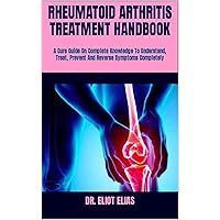 RHEUMATOID ARTHRITIS TREATMENT HANDBOOK : A Cure Guide On Complete Knowledge To Understand, Treat, Prevent And Reverse Symptoms Completely RHEUMATOID ARTHRITIS TREATMENT HANDBOOK : A Cure Guide On Complete Knowledge To Understand, Treat, Prevent And Reverse Symptoms Completely Kindle Paperback
