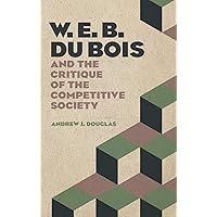 W. E. B. Du Bois and the Critique of the Competitive Society W. E. B. Du Bois and the Critique of the Competitive Society Hardcover Kindle Paperback