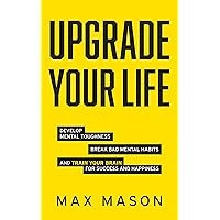 Upgrade Your Life: Develop Mental Toughness, Break Bad Mental Habits and Train Your Brain for Success and Happiness Upgrade Your Life: Develop Mental Toughness, Break Bad Mental Habits and Train Your Brain for Success and Happiness Kindle Paperback