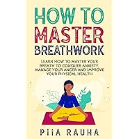 How to Master Breathwork: Learn How to Master Your Breath to Conquer Anxiety, Manage Your Anger and Improve Your Physical Health (Piia Rauha Book 7) How to Master Breathwork: Learn How to Master Your Breath to Conquer Anxiety, Manage Your Anger and Improve Your Physical Health (Piia Rauha Book 7) Kindle Paperback