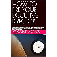HOW TO FIRE YOUR EXECUTIVE DIRECTOR: Firing an executive director should never be at the whim of the board but a systematic process to properly justify ... (Non-Profit Basic Know-How Made Simple) HOW TO FIRE YOUR EXECUTIVE DIRECTOR: Firing an executive director should never be at the whim of the board but a systematic process to properly justify ... (Non-Profit Basic Know-How Made Simple) Kindle