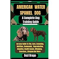 American Water Spaniel Dog A Complete Dog Training Guide: An Easy Guide To The, Care, Grooming, Nutrition, Commands, Reproduction, Adoption, Health Issues, Whelping, Exercises, Lifespan And More American Water Spaniel Dog A Complete Dog Training Guide: An Easy Guide To The, Care, Grooming, Nutrition, Commands, Reproduction, Adoption, Health Issues, Whelping, Exercises, Lifespan And More Paperback Kindle
