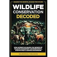 Wildlife Conservation Decoded: How Anyone Can Unlock the Secrets of Wildlife Management and Biodiversity, Even Without a Science Background