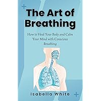 The Art of Breathing: How to Heal Your Body and Calm Your Mind with Conscious Breathing The Art of Breathing: How to Heal Your Body and Calm Your Mind with Conscious Breathing Kindle Paperback
