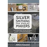 SILVERSMITHING FOR JEWELRY MAKERS: Step-by-Step Guide with Tips & Techniques on How to Silversmith Jewelry for Beginners and 5 Projects to Get Started