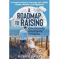 A Roadmap to Raising Emotionally Intelligent Children: A Parent's Guide to Ensuring Your Child's Health, Wealth, and Happiness
