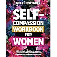 Self-Compassion Workbook for Women: Cultivate the Art of Letting Go to Master Your Emotions, Skyrocket Emotional Intelligence and Develop True Self-Love (Self-Love Books for Women)