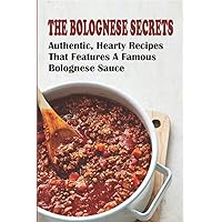 The Bolognese Secrets: Authentic, Hearty Recipes That Features A Famous Bolognese Sauce