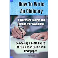 How To Write An Obituary - A Workbook To Help You Honor Your Loved One: Composing a Death Notice For Publication Online or in Newspaper How To Write An Obituary - A Workbook To Help You Honor Your Loved One: Composing a Death Notice For Publication Online or in Newspaper Paperback
